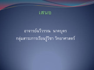 อาจารย์ฉวีวรรณ นาคบุตร
กลุ่มสาระการเรียนรูวชา วิทยาศาสตร์
                   ้ิ
 