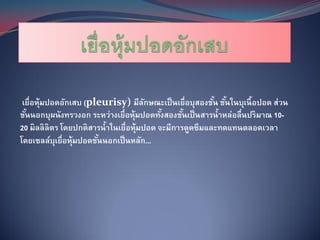 เยื่อหุ้มปอดอักเสบ (pleurisy) มีลกษณะเป็ นเยื่อบุสองชัน ชันในบุเนื้ อปอด ส่วน
                                      ั                 ้ ้
ชันนอกบุผนังทรวงอก ระหว่างเยื่อหุ้มปอดทังสองชันเป็ นสารน้าหล่อลื่นปริมาณ 10-
  ้                                       ้     ้
20 มิลลิลิตร โดยปกติสารน้าในเยื่อหุ้มปอด จะมีการดูดซึมและทดแทนตลอดเวลา
โดยเซลล์บเยื่อหุ้มปอดชันนอกเป็ นหลัก...
            ุ          ้
 
