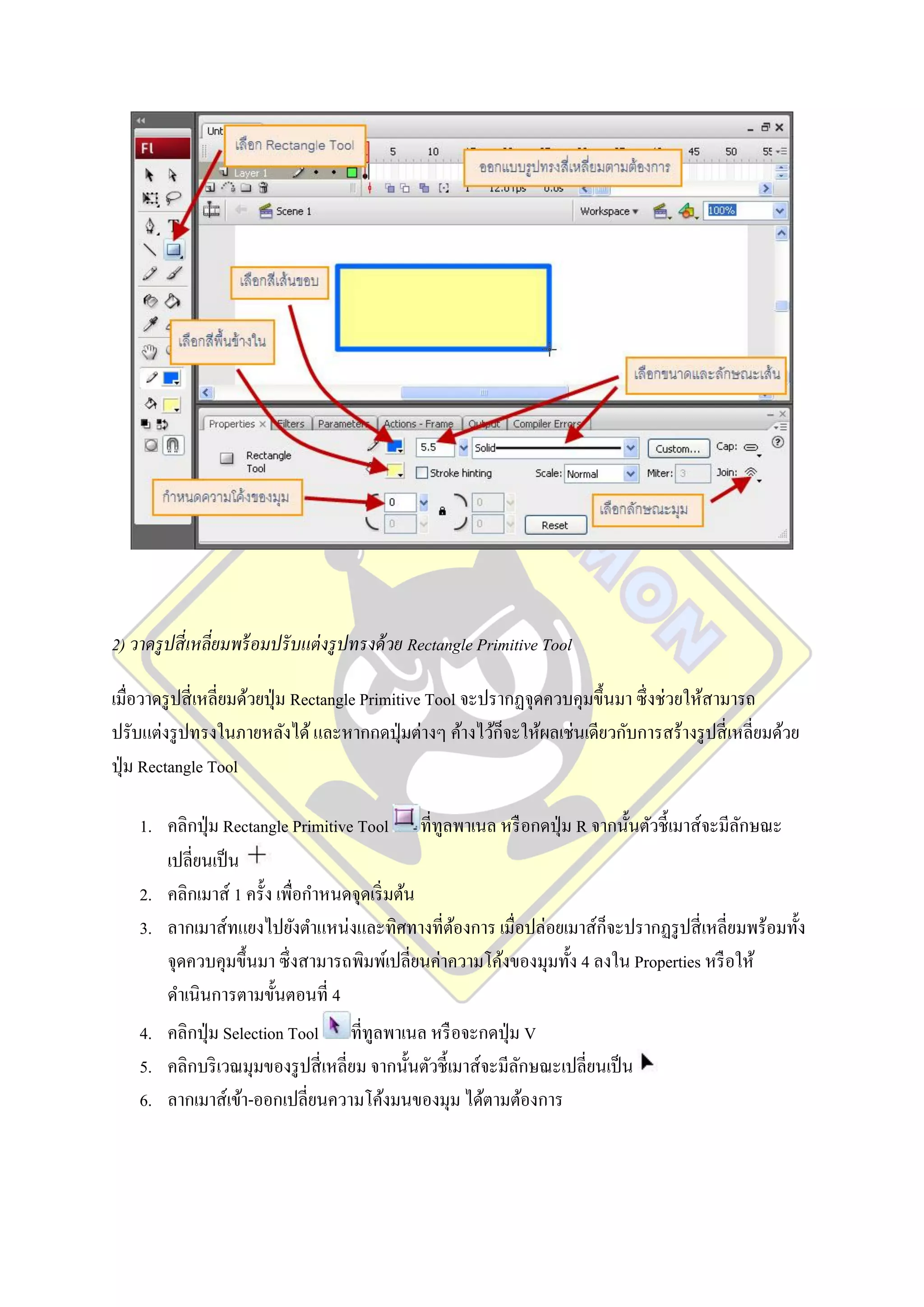 2) วาดรู ปสี่ เหลี่ยมพร้ อมปรั บแต่ งรู ปทรงด้ วย Rectangle Primitive Tool

เมื่อวาดรู ปสี่ เหลี่ยมด้วยปุ่ ม Rectangle Primitive Tool จะปรากฏจุดควบคุมขึ้นมา ซึ่ งช่วยให้สามารถ
ปรับแต่งรู ปทรงในภายหลังได้ และหากกดปุ่ มต่างๆ ค้างไว้ก็จะให้ผลเช่นเดียวกับการสร้างรู ปสี่ เหลี่ยมด้วย
ปุ่ ม Rectangle Tool

    1. คลิกปุ่ ม Rectangle Primitive Tool ที่ทูลพาเนล หรื อกดปุ่ ม R จากนั้นตัวชี้ เมาส์จะมีลกษณะ
                                                                                             ั
       เปลี่ยนเป็ น
    2. คลิกเมาส์ 1 ครั้ง เพื่อกาหนดจุดเริ่ มต้น
    3. ลากเมาส์ทแยงไปยังตาแหน่งและทิศทางที่ตองการ เมื่อปล่อยเมาส์ก็จะปรากฏรู ปสี่ เหลี่ยมพร้อมทั้ง
                                                  ้
       จุดควบคุมขึ้นมา ซึ่ งสามารถพิมพ์เปลี่ยนค่าความโค้งของมุมทั้ง 4 ลงใน Properties หรื อให้
       ดาเนินการตามขั้นตอนที่ 4
    4. คลิกปุ่ ม Selection Tool ที่ทูลพาเนล หรื อจะกดปุ่ ม V
    5. คลิกบริ เวณมุมของรู ปสี่ เหลี่ยม จากนั้นตัวชี้ เมาส์จะมีลกษณะเปลี่ยนเป็ น
                                                                ั
    6. ลากเมาส์เข้า-ออกเปลี่ยนความโค้งมนของมุม ได้ตามต้องการ
 