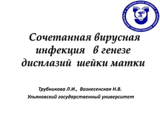 Сочетанная вирусная
   инфекция в генезе
дисплазий шейки матки

     Трубникова Л.И., Вознесенская Н.В.
 Ульяновский государственный университет
 