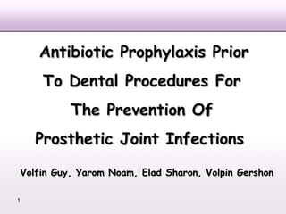 Antibiotic Prophylaxis Prior
    To Dental Procedures For
          The Prevention Of
    Prosthetic Joint Infections
Volfin Guy, Yarom Noam, Elad Sharon, Volpin Gershon

1
 