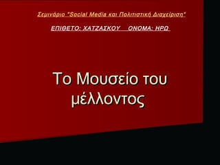 Σεμινάριο "Social Media και Πολιτιστική Διαχείριση“

    ΕΠΙΘΕΤΟ: ΧΑΤΖΑΣΚΟΥ         ΟΝΟΜΑ: ΗΡΩ




     Το Μουσείο του
       μέλλοντος
 
