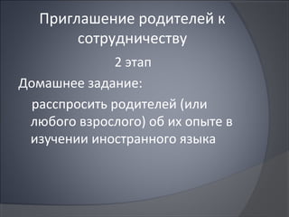 Приглашение родителей к
        сотрудничеству
               2 этап
Домашнее задание:
  расспросить родителей (или
 любого взрослого) об их опыте в
 изучении иностранного языка
 