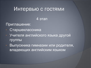 Интервью с гостями
               4 этап
Приглашение:
- Старшеклассника
- Учителя английского языка другой
  группы
- Выпускника гимназии или родителя,
  владеющих английским языком
 