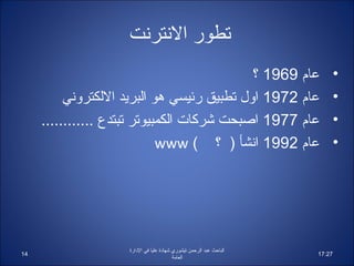‫تطور النترنت‬
                                            ‫عام 9691 ؟‬                    ‫•‬
          ‫عام 2791 اول تطبيق رئيسي هو البريد اللكتروني‬                    ‫•‬
     ‫عام 7791 اصبحت شركات الكمبيوتر تبتدع ............‬                    ‫•‬
                             ‫عام 2991 انشأ ) ؟ ( ‪www‬‬                      ‫•‬




                    ‫الباحث عبد الرحمن تيشوري شهاادة عليا في الادارة‬
‫41‬                                                                    ‫72:71‬
                                           ‫العامة‬
 