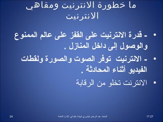 ‫ما خطورة النترنيت ومقاهي‬
                ‫النترنيت‬

     ‫• - اقدرة النترنيت على القفز على عالم الممنوع‬
                    ‫والوصول إلى اداخل المنازل .‬
      ‫• - النترنيت توفر الصوت والصورة ولقطات‬
                          ‫الفيديو أثناء المحاادثة .‬
                        ‫• النترنت تخلو من الرقابة‬


‫42‬                 ‫الباحث عبد الرحمن تيشوري شهاادة عليا في الادارة العامة‬   ‫72:71‬
 