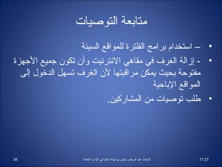 ‫متانبعة التوصيات‬
                    ‫• – استخدام برامج الفلترة للمواقع السيئة‬
‫• - إزالة الغرف في مقاهي النترنيت وأن تكون جميع الجهزة‬
  ‫مفتوحة بحيث يمكن مراقبتها لن الغرف تسهل الدرخول إلى‬
                                            ‫المواقع الباحية‬
                            ‫• اطلب توصيات من المشاركين.‬




‫62‬                   ‫الباحث عبد الرحمن تيشوري شهاادة عليا في الادارة العامة‬   ‫72:71‬
 