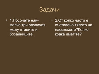 Задачи
• 1.Посочете най-      • 2.От колко части е
  малко три различия     съставено тялото на
  межу птиците и         насекомите?Колко
  бозайниците.           крака имат те?
 