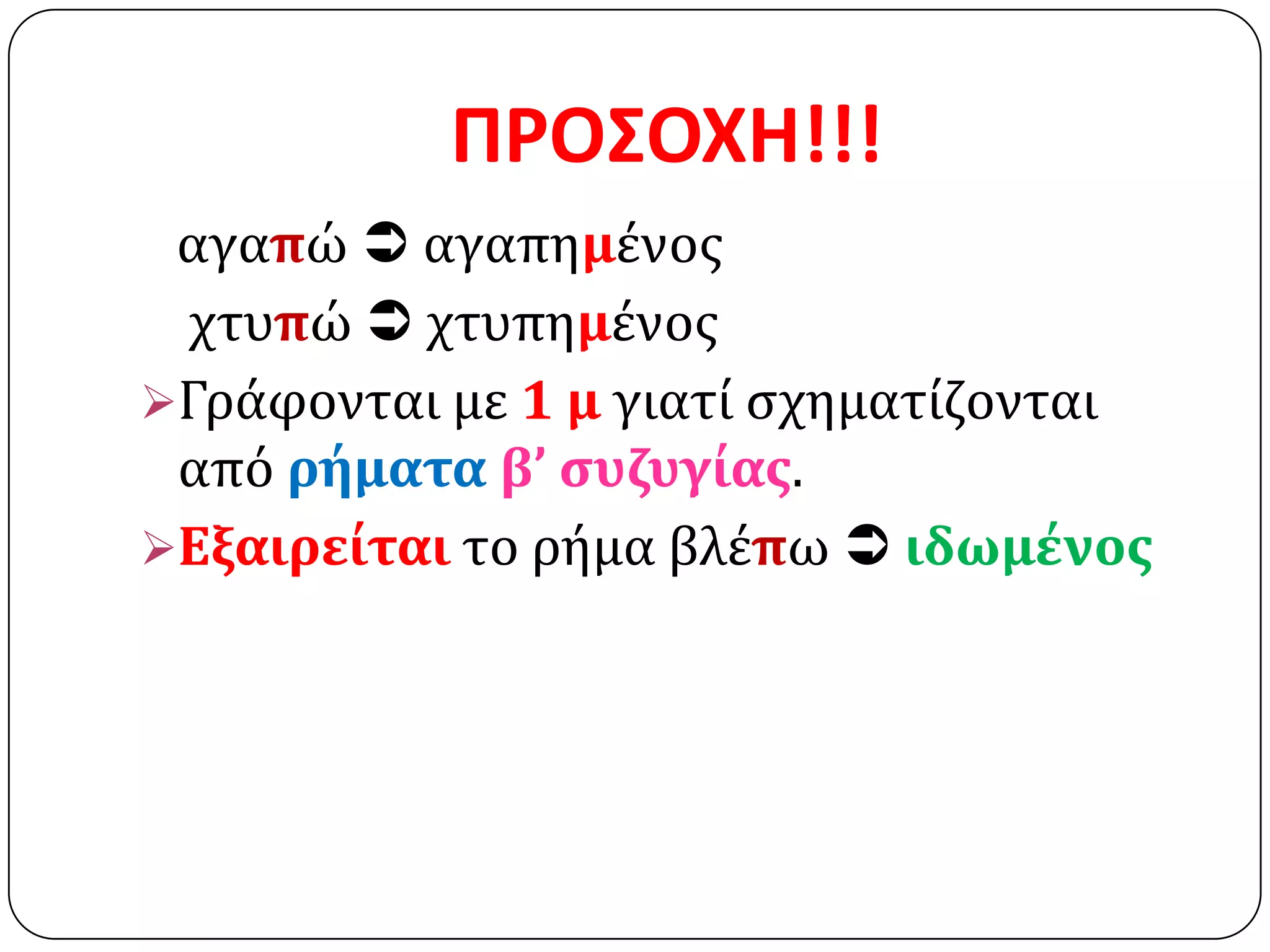 ΠΡΟ΢ΟΧΗ!!!
 αγαπώ  αγαπημένοσ
 χτυπώ  χτυπημένοσ
Γράφονται με 1 μ γιατί ςχηματίζονται
 από ρήματα β’ ςυζυγίασ.
Εξαιρείται το ρήμα βλέπω  ιδωμένοσ
 
