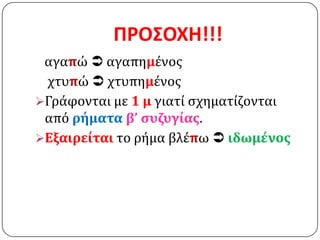 ΠΡΟ΢ΟΧΗ!!!
 αγαπώ  αγαπημένοσ
 χτυπώ  χτυπημένοσ
Γράφονται με 1 μ γιατί ςχηματίζονται
 από ρήματα β’ ςυζυγίασ.
Εξαιρείται το ρήμα βλέπω  ιδωμένοσ
 