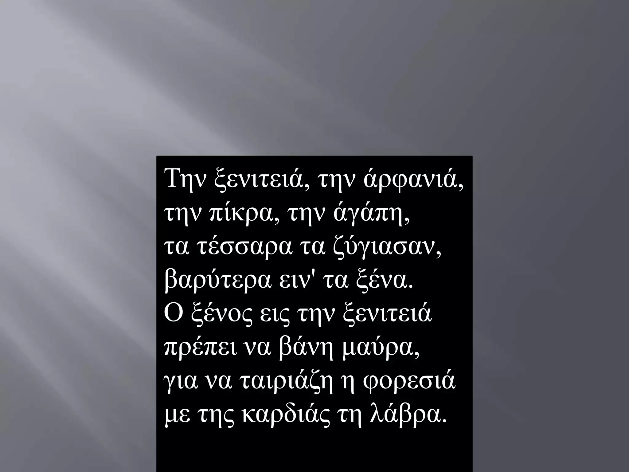 Σελ μεληηεηά, ηελ άξθαληά,
ηελ πίθξα, ηελ άγάπε,
ηα ηέζζαξα ηα δύγηαζαλ,
βαξύηεξα εηλ' ηα μέλα.
Ο μέλνο εηο ηελ μεληηεηά
πξέπεη λα βάλε καύξα,
γηα λα ηαηξηάδε ε θνξεζηά
κε ηεο θαξδηάο ηε ιάβξα.
 