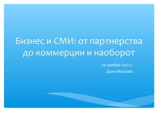 Бизнес и СМИ: от партнерства
 до коммерции и наоборот
                   20 ноября 2012 г.
                     Дина Маслова
 