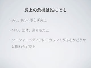 炎上の危機は誰にでも

•   B2C、B2Bに限らず炎上

•   NPO、団体、業界も炎上

•   ソーシャルメディアにアカウントがあるかどうか

    に関わらず炎上
 