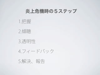 炎上危機時の５ステップ

1.把握

2.傾聴

3.透明性

4.フィードバック

5.解決、報告
 