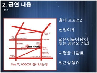 2. 공연 내용
장소



           홍대 고고스2

           선정이유

           젊은이들이 많이
           찾는 공연의 거리

           저렴한 대관료

           접근성 용이
 