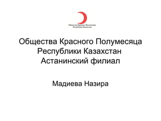 Общества Красного Полумесяца
   Республики Казахстан
    Астанинский филиал

       Мадиева Назира
 