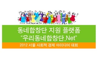 동네합창단 지원 플랫폼
“우리동네합창단.Net”
2012 서울 사회적 경제 아이디어 대회
 