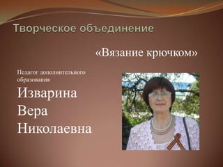 «Вязание крючком»
Педагог дополнительного
образования

Изварина
Вера
Николаевна
 