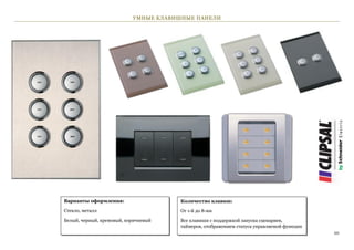 УМНЫЕ КЛАВИШНЫЕ ПАНЕЛИ




Варианты оформления:                  Количество клавиш:

Стекло, металл                        От 1-й до 8-ми

Белый, черный, кремовый, коричневый   Все клавиши с поддержкой запуска сценариев,
                                      таймеров, отображением статуса управляемой функции
                                                                                           10
 