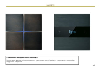 BASALTE




Клавишные и сенсорные панели Basalte KNX

Одна из самых красивых эксклюзивных линеек управляющих панелей для систем «умного дома», созданная из
натуральных материалов.

                                                                                                        28
 