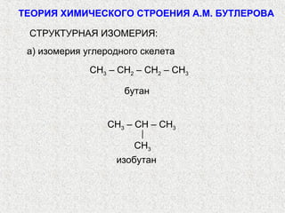 ТЕОРИЯ ХИМИЧЕСКОГО СТРОЕНИЯ А.М. БУТЛЕРОВА

 СТРУКТУРНАЯ ИЗОМЕРИЯ:
 а) изомерия углеродного скелета
              CH3 – CH2 – CH2 – CH3

                     бутан


                 CH3 – CH – CH3

                       CH3
                   изобутан
 