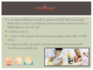  1. รั ก ษาสุ ข ภาพให้ แ ข็ ง แรง อย่ า ให้ ร่ างกายอ่ อ นแอลงไปอี ก ได้ แ ก่ การนอนหลับ
 พัก ผ่ อ นให้ ม ากๆ รั ก ษาร่ างกายให้ อ บอุ่ น งดเว้น การออกกาลัง กายหั ก โหม งดเว้น จาก
 สิ่ งที่ เ ป็ นพิ ษ ต่ า งๆ เช่ น เหล้ า บุ ห รี่
 2. ดื่ ม น้ า สะอาดมากๆ
 3. ถ้ า มี อ าการไข้ ปวดตามตัว ก็ อ าจรั บ ประทานยาสามัญ ประจาบ้ า น ได้ แ ก่ ยาแก้ ไ ข้
 แก้ ป วด
 4. ถ้ า มี อ าการมากขึ้ น หรื อสงสั ย ว่ า จะมี โ รคแทรกซ้ อ นก็ ค วรปรึ กษาแพทย์ หรื อ
 เจ้ า หน้ า ที่ ส าธารณสุ ข ใกล้ ๆ บ้า น
 