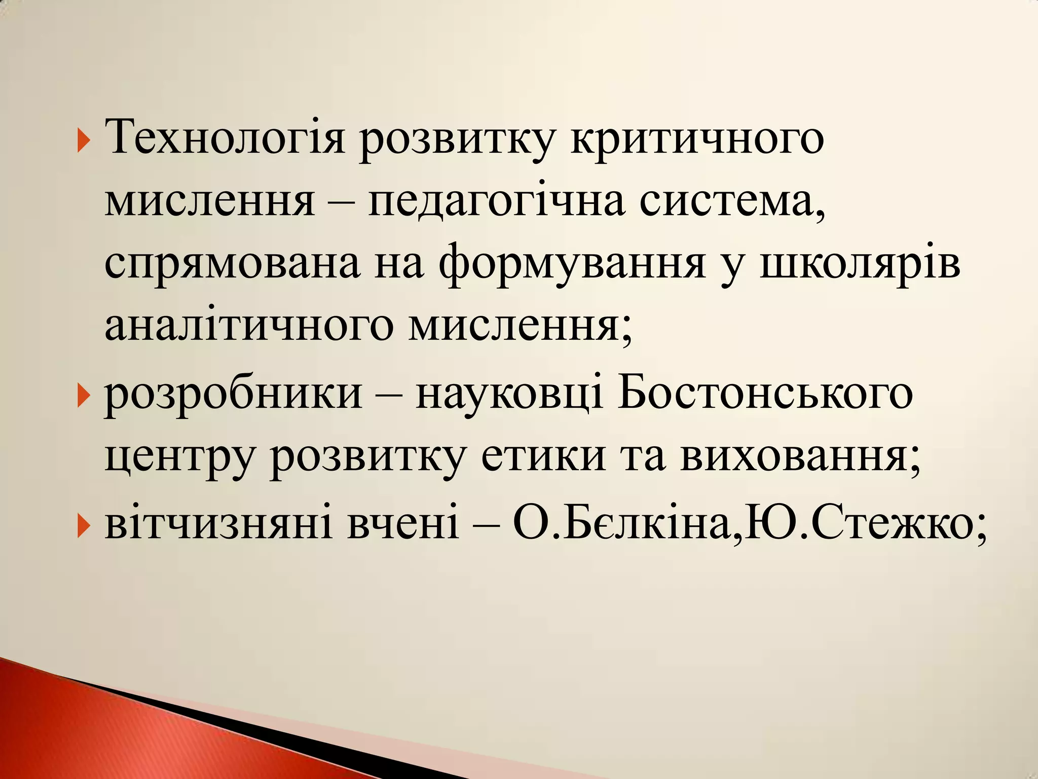  Технологія  розвитку критичного
  мислення – педагогічна система,
  спрямована на формування у школярів
  аналітичного мислення;
 розробники – науковці Бостонського
  центру розвитку етики та виховання;
 вітчизняні вчені – О.Бєлкіна,Ю.Стежко;
 