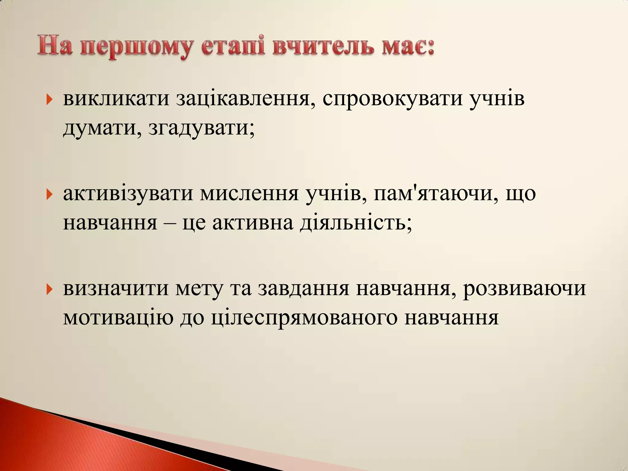    викликати зацікавлення, спровокувати учнів
    думати, згадувати;

   активізувати мислення учнів, пам'ятаючи, що
    навчання – це активна діяльність;

   визначити мету та завдання навчання, розвиваючи
    мотивацію до цілеспрямованого навчання
 