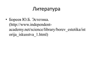 Литература
• Бореев Ю.Б. Эстетика.
  (http://www.independent-
  academy.net/science/library/borev_estetika/ist
  orija_iskusstva_1.html)
 