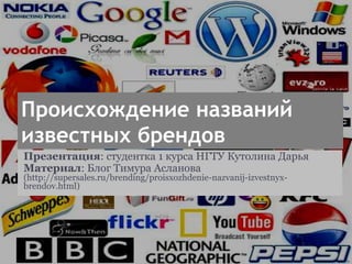 Происхождение названий
известных брендов
Презентация: студентка 1 курса НГТУ Кутолина Дарья
Материал: Блог Тимура Асланова
(http://supersales.ru/brending/proisxozhdenie-nazvanij-izvestnyx-
brendov.html)
 