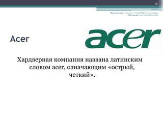 2

                            Презентация: студентка 1 курса НГТУ Кутолина Дарья
                                              Материал: Блог Тимура Асланова




Acer

 Хардверная компания названа латинским
    словом acer, означающим «острый,
                  четкий».
 