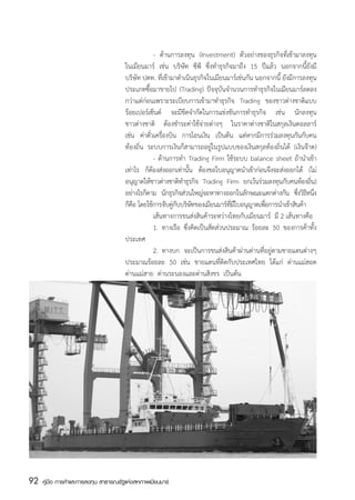 - ด้านการลงทุน (Investment) ตัวอย่างของธุรกิจที่เข้ามาลงทุน
                                       ในเมียนมาร์ เช่น บริษัท ซีพี ซึ่งทำธุรกิจมาถึง 15 ปีแล้ว นอกจากนี้ยังมี
                                       บริษัท ปตท. ที่เข้ามาดำเนินธุรกิจในเมียนมาร์เช่นกัน นอกจากนี้ ยังมีการลงทุน
                                       ประเภทซื้อมาขายไป (Trading) ปัจจุบันจำนวนการทำธุรกิจในเมียนมาร์ลดลง
                                       กว่าแต่ก่อนเพราะระเบียบการเข้ามาทำธุรกิจ Trading ของชาวต่างชาติแบบ
                                       ร้อยเปอร์เซ็นต์ จะมีขีดจำกัดในการแข่งขันการทำธุรกิจ เช่น นักลงทุน
                                       ชาวต่างชาติ ต้องชำระค่าใช้จ่ายต่างๆ ในราคาต่างชาติในสกุลเงินดอลลาร์
                                       เช่น ค่าตัวเครืองบิน การโอนเงิน เป็นต้น แต่หากมีการร่วมลงทุนกันกับคน
                                                 ๋ ่
                                       ท้องถิ่น ระบบการเงินก็สามารถอยู่ในรูปแบบของเงินสกุลท้องถิ่นได้ (เงินจ๊าต)
                                       	            - ด้านการทำ Trading Firm ใช้ระบบ balance sheet ถ้านำเข้า
                                       เท่าไร ก็ตองส่งออกเท่านัน ต้องขอใบอนุญาตนำเข้าก่อนจึงจะส่งออกได้ (ไม่
                                                  ้                ้
                                       อนุญาตให้ชาวต่างชาติทำธุรกิจ Trading Firm ยกเว้นร่วมลงทุนกับคนท้องถิน)   ่
                                       อย่างไรก็ตาม นักธุรกิจส่วนใหญ่จะหาทางออกในลักษณะแตกต่างกัน ซึงวิธหนึง
                                                                                                           ่ ี ่
                                       ก็คอ โดยใช้การจับคูกบบริษทของเมียนมาร์ทมใบอนุญาตเพือการนำเข้าสินค้า
                                          ื                 ่ั       ั             ่ี ี       ่
                                       	            เส้นทางการขนส่งสินค้าระหว่างไทยกับเมียนมาร์  มี 2 เส้นทางคือ
                                       	            1.	 ทางเรือ ซึ่งคิดเป็นสัดส่วนประมาณ ร้อยละ 50 ของการค้าทั้ง
                                       ประเทศ
                                       	            2.	 ทางบก จะเป็นการขนส่งสินค้าผ่านด่านที่อยู่ตามชายแดนต่างๆ
                                       ประมาณร้อยละ 50 เช่น ชายแดนที่ติดกับประเทศไทย ได้แก่ ด่านแม่สอด
                                       ด่านแม่สาย  ด่านระนองและด่านสิงขร  เป็นต้น




92   คู่มือ การค้าและการลงทุน สาธารณรัฐแห่งสหภาพเมียนมาร์
 
