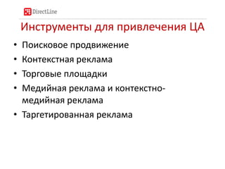 Инструменты для привлечения ЦА
• Поисковое продвижение
• Контекстная реклама
• Торговые площадки
• Медийная реклама и контекстно-
  медийная реклама
• Таргетированная реклама
 