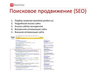 Поисковое продвижение (SEO)
1.   Подбор запросов (wordstat.yandex.ru)
2.   Подробный анализ сайта
3.   Анализ сайтов конкурентов
4.   Внутренняя оптимизация сайта
5.   Внешняя оптимизация сайта
 