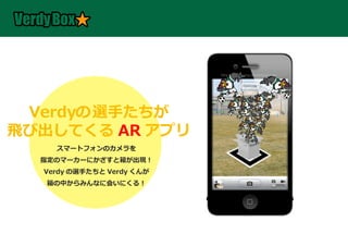VerdyBOX とは 



 Verdyの 選手たちが
飛び出してくる AR アプリ
    スマートフォンのカメラを
  指定のマーカーにかざすと箱が出現！
  Verdy の選手たちと Verdy くんが
   箱の中からみんなに会いにくる！
 