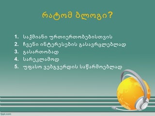 რატომ ბლოგი ?

1.   საქმიანი ურთიერთობებისთვის
2.   ჩვენი ინტერესების გასავრცლებლად
3.   გასართობად
4.   სარეკლამოდ
5.   უფასო ვებგვერდის საწარმოებლად
 