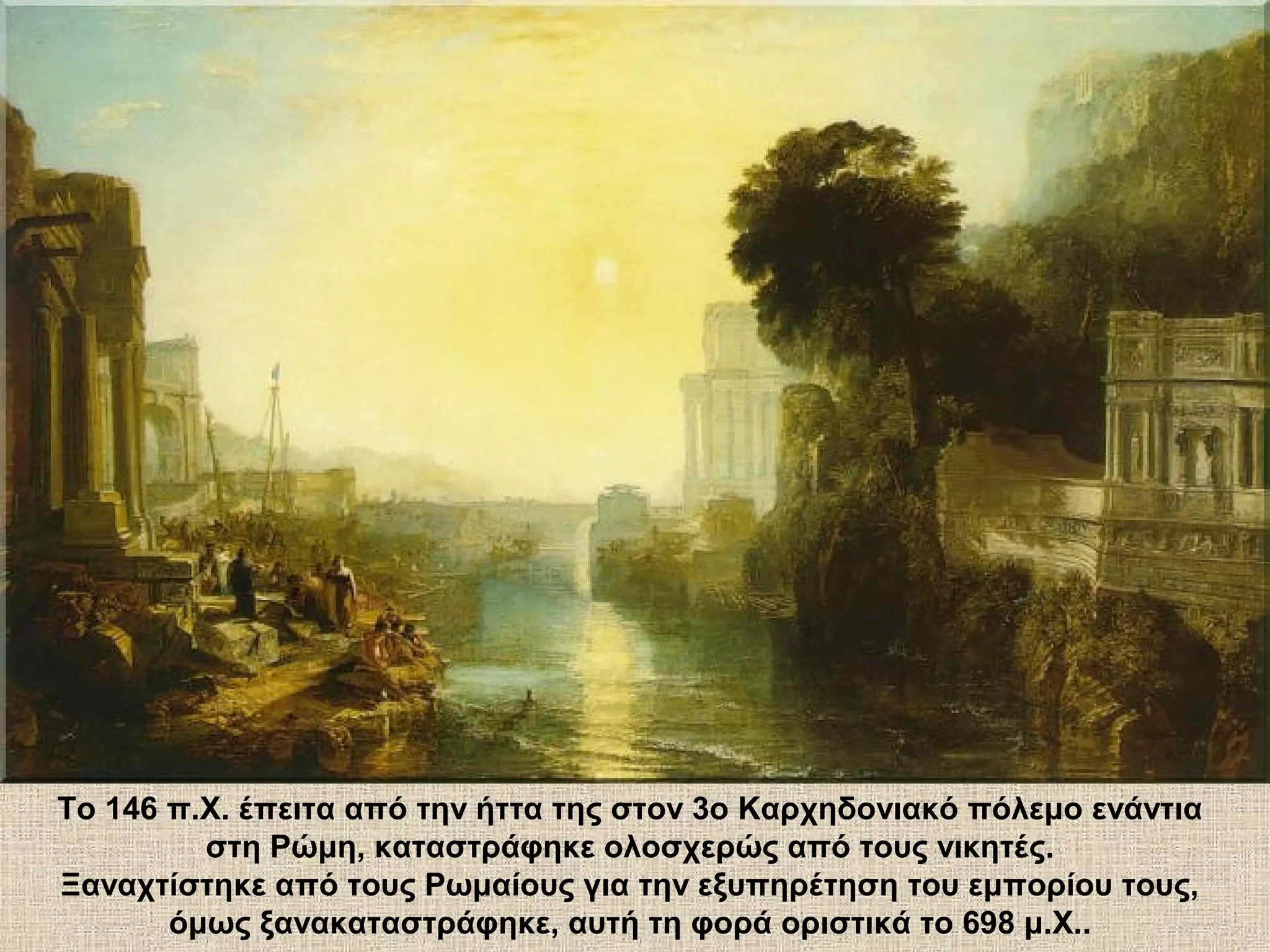 Το 146 π.Χ. έπειτα από την ήττα της στον 3ο Καρχηδονιακό πόλεμο ενάντια
         στη Ρώμη, καταστράφηκε ολοσχερώς από τους νικητές.
Ξαναχτίστηκε από τους Ρωμαίους για την εξυπηρέτηση του εμπορίου τους,
       όμως ξανακαταστράφηκε, αυτή τη φορά οριστικά το 698 μ.Χ..
 