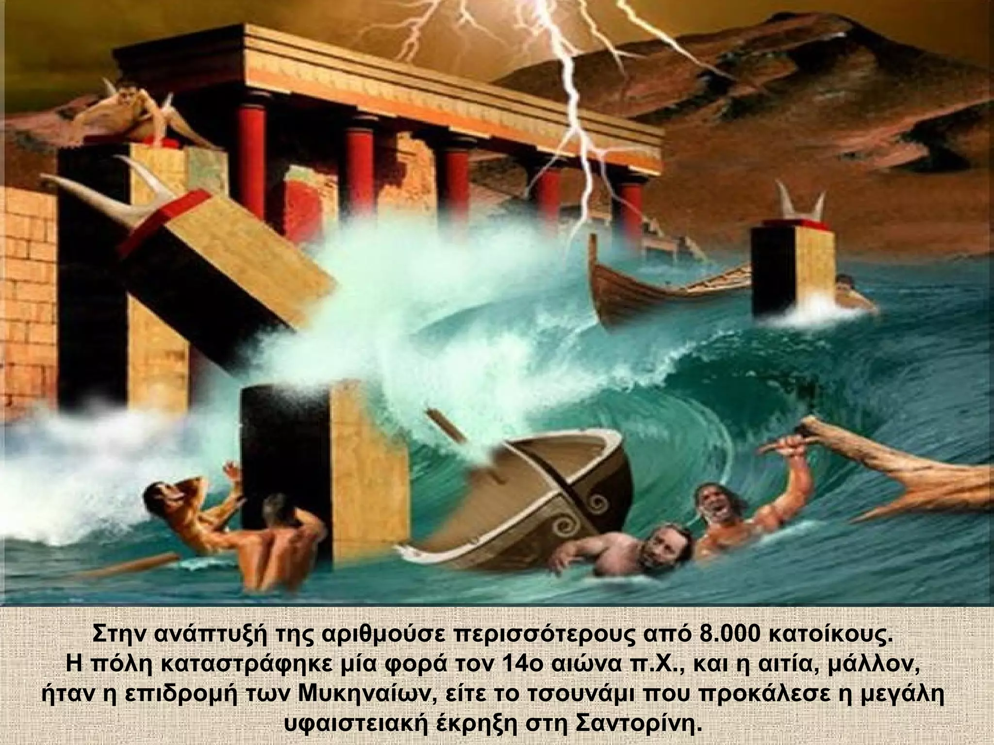 Στην ανάπτυξή της αριθμούσε περισσότερους από 8.000 κατοίκους.
  Η πόλη καταστράφηκε μία φορά τον 14ο αιώνα π.Χ., και η αιτία, μάλλον,
ήταν η επιδρομή των Μυκηναίων, είτε το τσουνάμι που προκάλεσε η μεγάλη
                   υφαιστειακή έκρηξη στη Σαντορίνη.
 