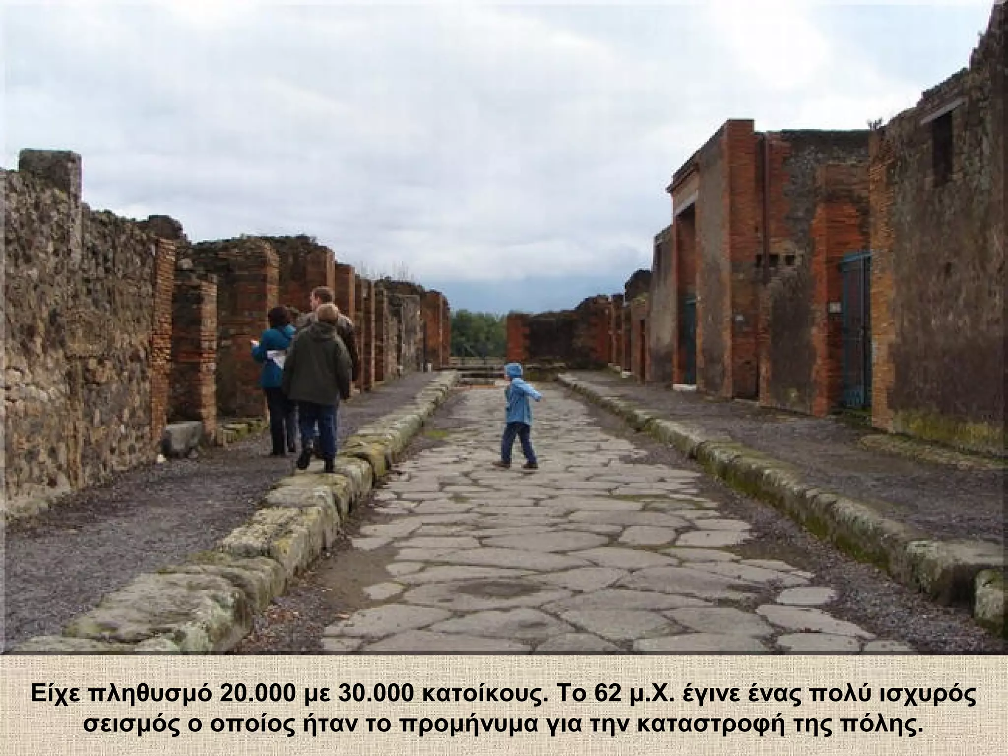 Είχε πληθυσμό 20.000 με 30.000 κατοίκους. Το 62 μ.Χ. έγινε ένας πολύ ισχυρός
    σεισμός ο οποίος ήταν το προμήνυμα για την καταστροφή της πόλης.
 