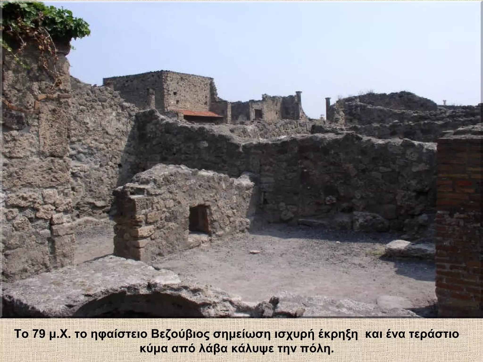 Το 79 μ.Χ. το ηφαίστειο Βεζούβιος σημείωση ισχυρή έκρηξη και ένα τεράστιο
                      κύμα από λάβα κάλυψε την πόλη.
 