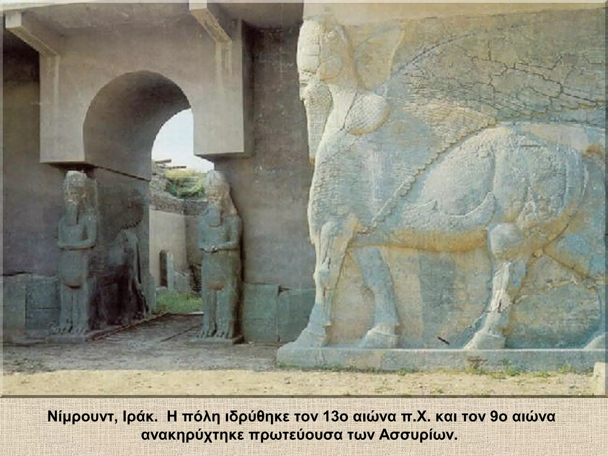 Νίμρουντ, Ιράκ. Η πόλη ιδρύθηκε τον 13ο αιώνα π.Χ. και τον 9ο αιώνα
             ανακηρύχτηκε πρωτεύουσα των Ασσυρίων.
 