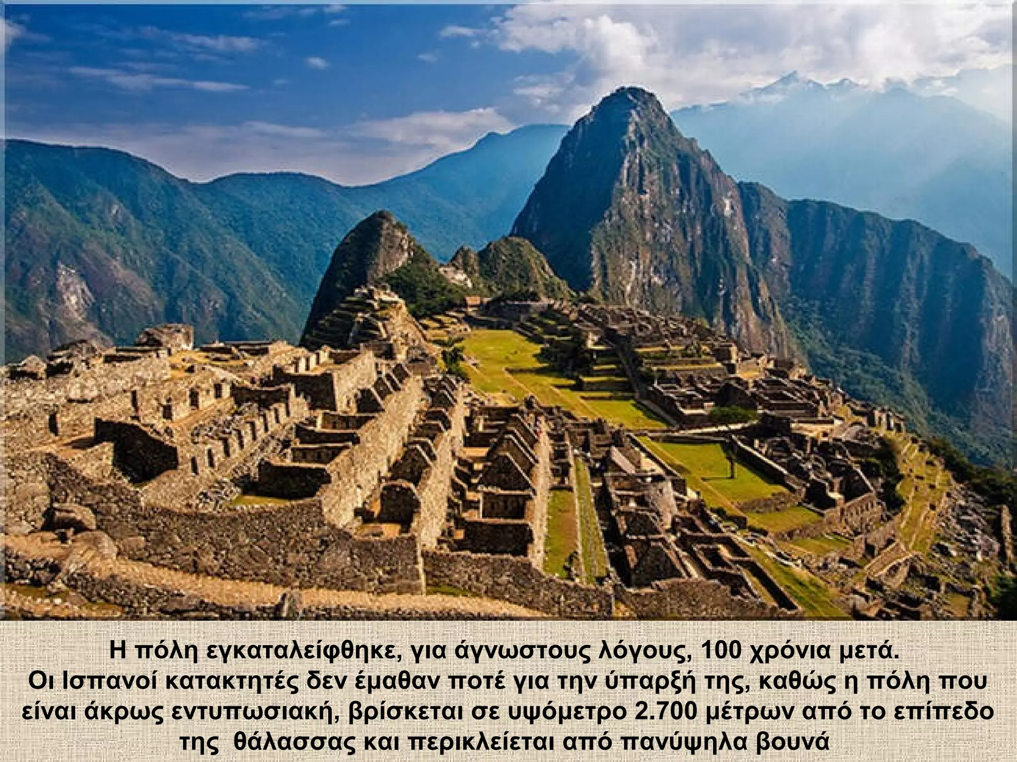 Η πόλη εγκαταλείφθηκε, για άγνωστους λόγους, 100 χρόνια μετά.
 Οι Ισπανοί κατακτητές δεν έμαθαν ποτέ για την ύπαρξή της, καθώς η πόλη που
είναι άκρως εντυπωσιακή, βρίσκεται σε υψόμετρο 2.700 μέτρων από το επίπεδο
             της θάλασσας και περικλείεται από πανύψηλα βουνά
 