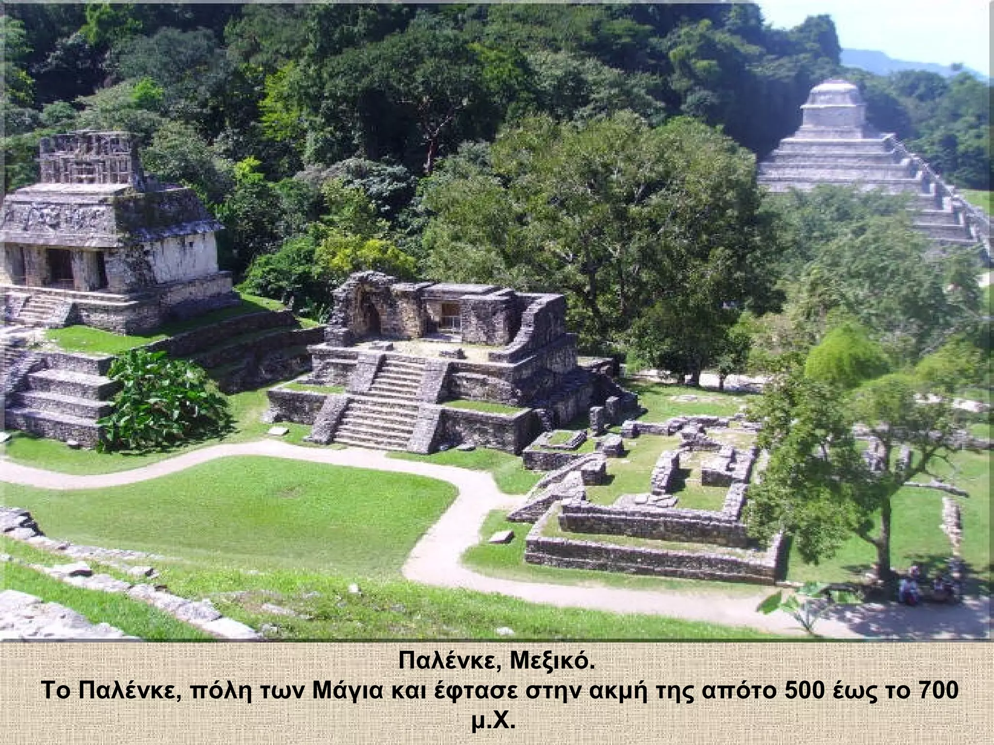 Παλένκε, Μεξικό.
Το Παλένκε, πόλη των Μάγια και έφτασε στην ακμή της απότο 500 έως το 700
                                  μ.Χ.
 
