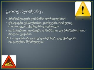 • პრეზენტაციას ვუსმენთ ყურადღებით!
• გზადაგზა ვპასუხობთ კითხვებს, რომელიც
  თითოეულ თქვენგანს დაურიგდა.
• დამატებით კითხვებს ვინიშნავთ და პრეზენტაციის
  ბოლოს ვსვამთ.
P.S. თუ ამას არ გაითვალისწინებ, გაგიჭირდება
  დავალების შესრულება!
 