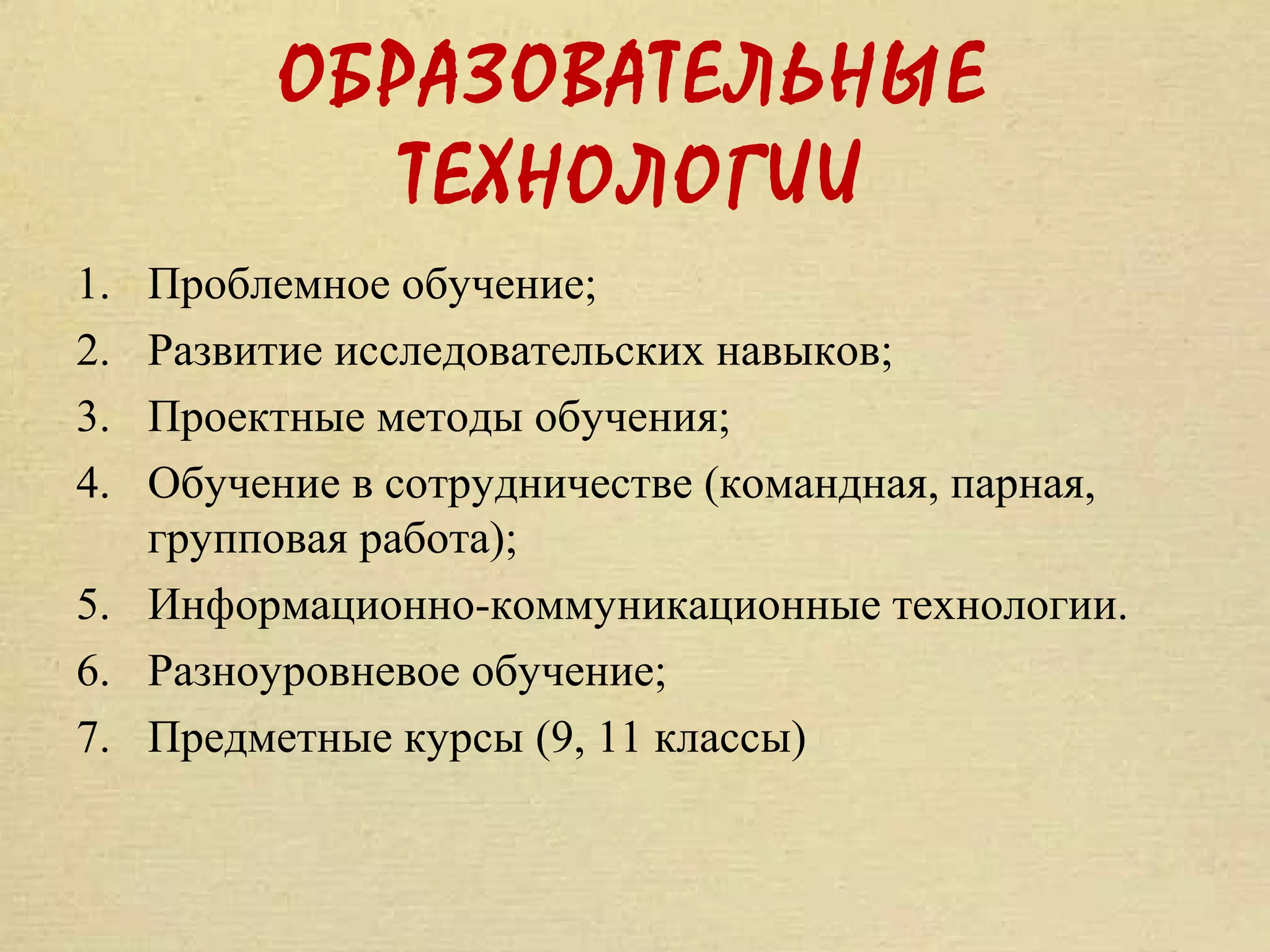 ОБРАЗОВАТЕЛЬНЫЕ
            ТЕХНОЛОГИИ
1. Проблемное обучение;
2. Развитие исследовательских навыков;
3. Проектные методы обучения;
4. Обучение в сотрудничестве (командная, парная,
   групповая работа);
5. Информационно-коммуникационные технологии.
6. Разноуровневое обучение;
7. Предметные курсы (9, 11 классы)
 
