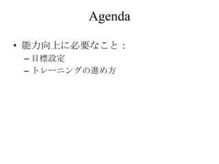 Agenda

• 能力向上に必要なこと：
 – 目標設定
 – トレーニングの進め方
 