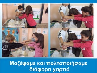 Μαζέψαμε και πολτοποιήσαμε
      διάφορα χαρτιά
 