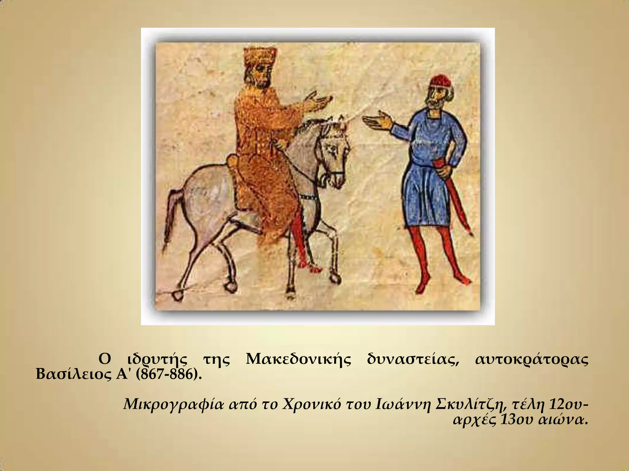Ο ιδρυτής της Μακεδονικής δυναστείας, αυτοκράτορας
Βασίλειος Α' (867-886).
         Μικρογραφία από το Χρονικό του Ιωάννη Σκυλίτζη, τέλη 12ου-
                                                 αρχές 13ου αιώνα.
 