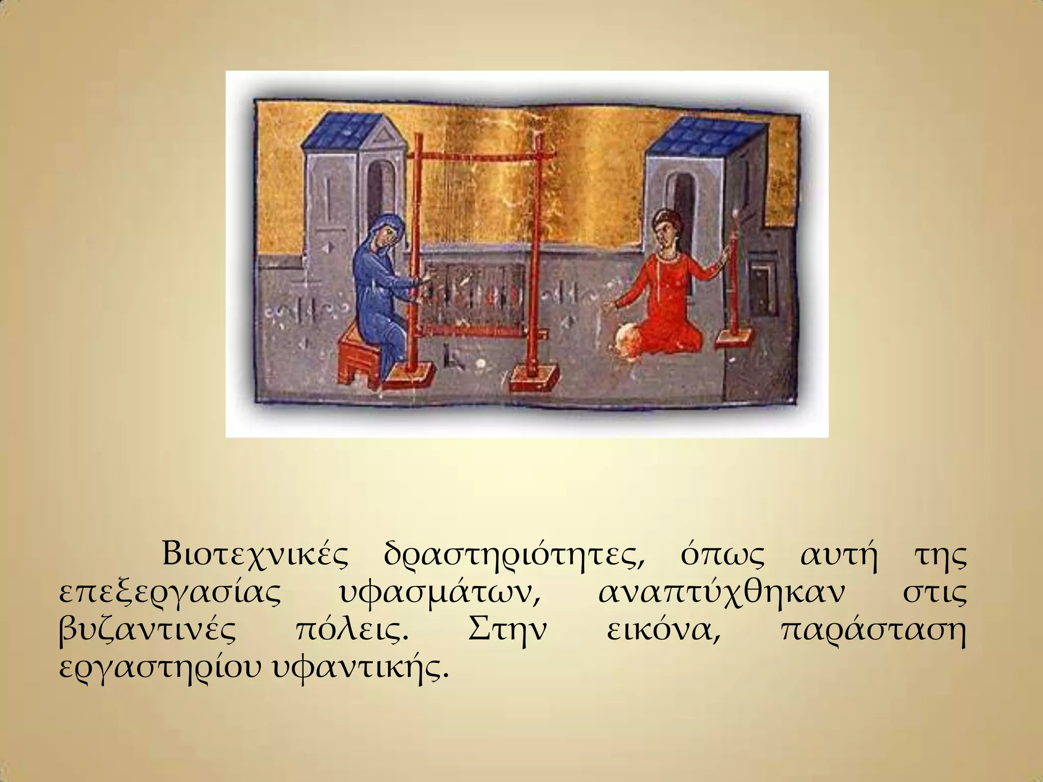 Βιοτεχνικές δραστηριότητες, όπως αυτή της
επεξεργασίας    υφασμάτων,    αναπτύχθηκαν   στις
βυζαντινές    πόλεις.  ΢την   εικόνα,  παράσταση
εργαστηρίου υφαντικής.
 