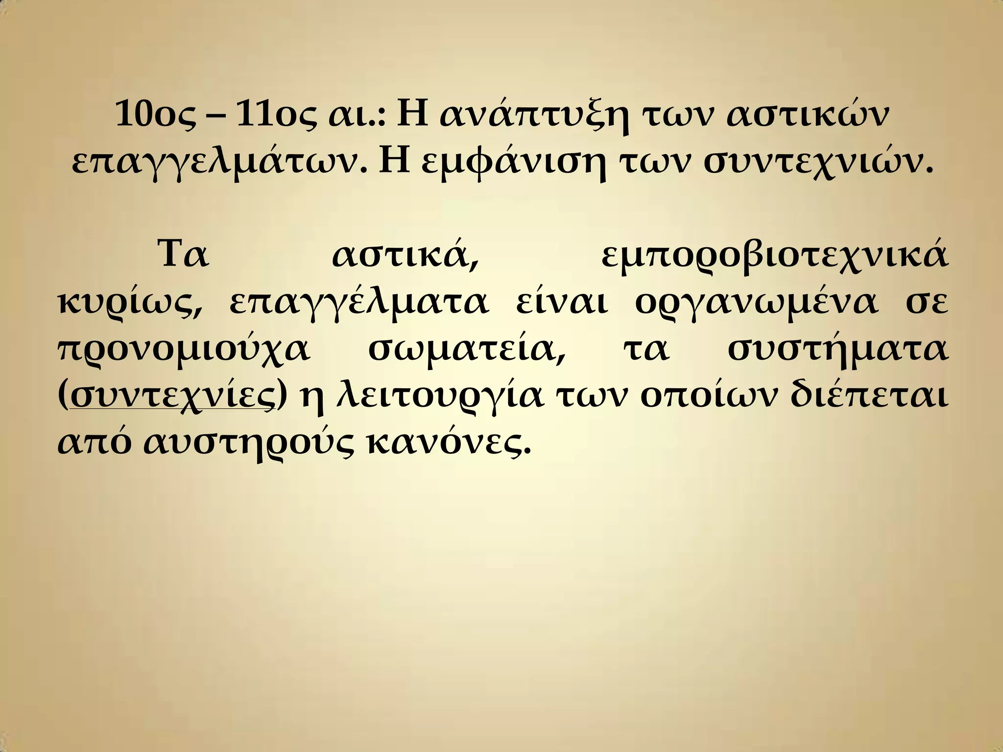 10ος – 11ος αι.: Η ανάπτυξη των αστικών
επαγγελμάτων. Η εμφάνιση των συντεχνιών.

     Σα        αστικά,      εμποροβιοτεχνικά
κυρίως, επαγγέλματα είναι οργανωμένα σε
προνομιούχα σωματεία, τα συστήματα
(συντεχνίες) η λειτουργία των οποίων διέπεται
από αυστηρούς κανόνες.
 